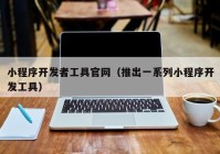 小程序开发者工具官网（推出一系列小程序开发工具）