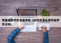 零基础软件开发难学吗（软件开发从零开始学可以吗）