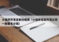 小程序开发定制价格表（小程序定制开发公司一般要多少钱）