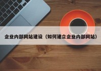 企业内部网站建设（如何建立企业内部网站）