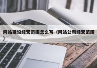 网站建设经营范围怎么写（网站公司经营范围）