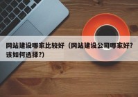 网站建设哪家比较好（网站建设公司哪家好?该如何选择?）