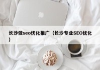 长沙做seo优化推广（长沙专业SEO优化）