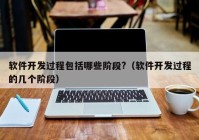 软件开发过程包括哪些阶段?（软件开发过程的几个阶段）