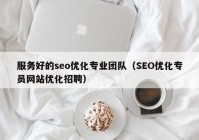 服务好的seo优化专业团队（SEO优化专员网站优化招聘）