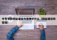 中专学校网站建设与管理学什么（网站建设和管理）