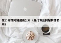 厦门高端网站建设公司（厦门专业网站制作公司）