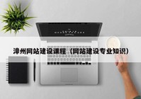 漳州网站建设课程（网站建设专业知识）