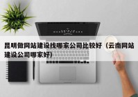 昆明做网站建设找哪家公司比较好（云南网站建设公司哪家好）