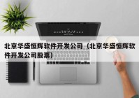 北京华盛恒辉软件开发公司（北京华盛恒辉软件开发公司股票）